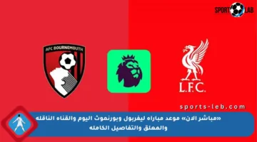 «مباشر الآن» موعد مباراة ليفربول وبورنموث اليوم والقناة الناقلة والمعلق والتفاصيل الكاملة